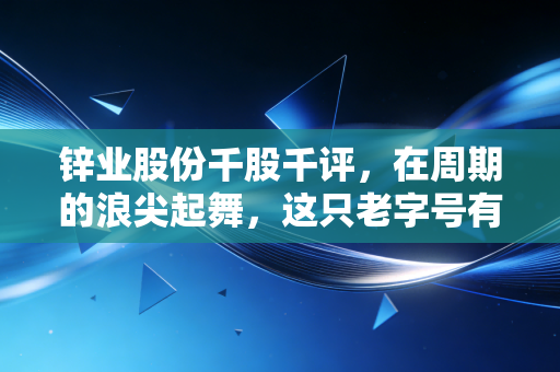 锌业股份千股千评,在周期的浪尖起舞,这只老字号有色股还能打吗?