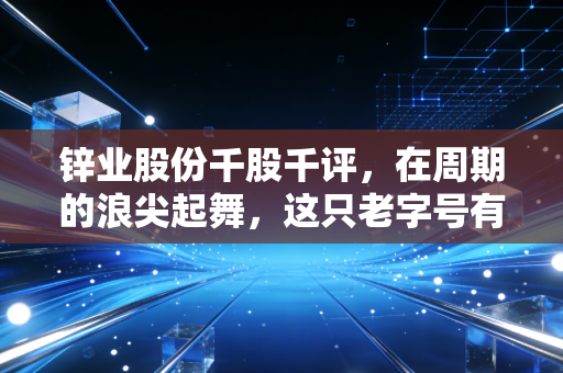 锌业股份千股千评，在周期的浪尖起舞，这只老字号有色股还能打吗？