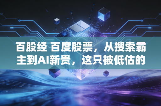 百股经 百度股票，从搜索霸主到AI新贵，这只被低估的大象还能起舞吗？