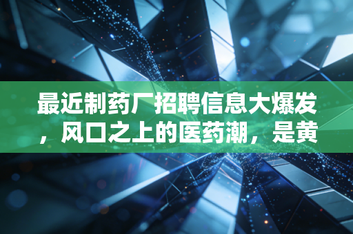 最近制药厂招聘信息大爆发，风口之上的医药潮，是黄金坑还是深水区？