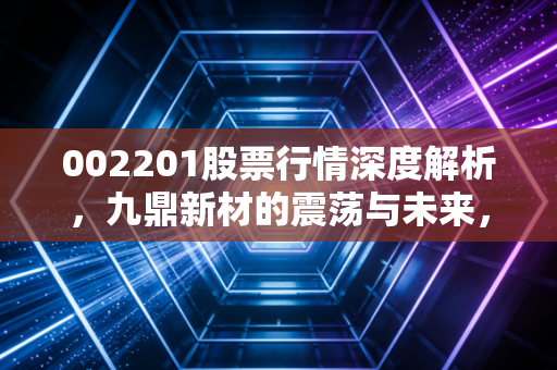 002201股票行情深度解析，九鼎新材的震荡与未来，是机会还是陷阱？