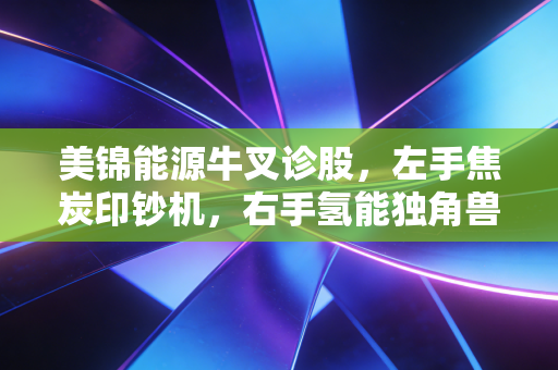 美锦能源牛叉诊股,左手焦炭印钞机,右手氢能独角兽,这只双面大佬还能不能追?