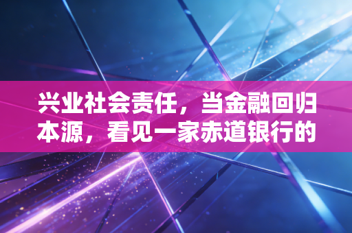 兴业社会责任，当金融回归本源，看见一家赤道银行的长期主义温度