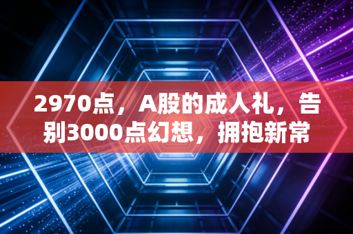 2970点,A股的成人礼,告别3000点幻想,拥抱新常态