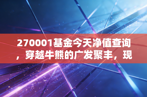 270001基金今天净值查询，穿越牛熊的广发聚丰，现在还值得坚守吗？