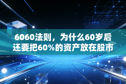 6060法则,为什么60岁后还要把60%的资产放在股市里?这或许是普通人对抗长寿风险的唯一解药