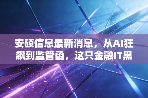 安硕信息最新消息,从AI狂飙到监管函,这只金融IT黑马还能追吗?