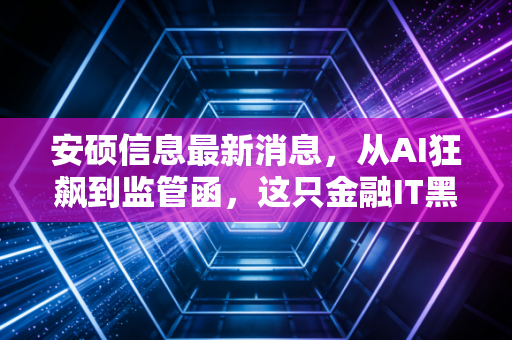 安硕信息最新消息,从AI狂飙到监管函,这只金融IT黑马还能追吗?