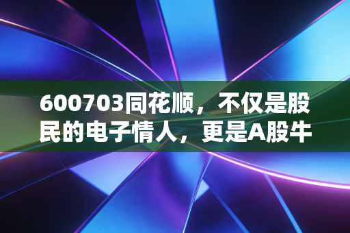 600703同花顺,不仅是股民的电子情人,更是A股牛市最锋利的卖铲人