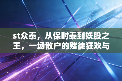 st众泰,从保时泰到妖股之王,一场散户的赌徒狂欢与造车梦的破碎重生