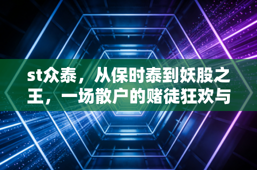 st众泰,从保时泰到妖股之王,一场散户的赌徒狂欢与造车梦的破碎重生