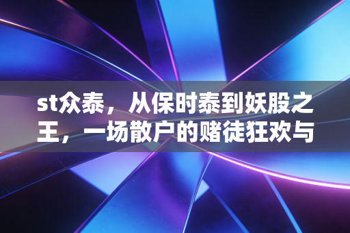 st众泰，从保时泰到妖股之王，一场散户的赌徒狂欢与造车梦的破碎重生