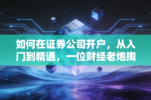 如何在证券公司开户，从入门到精通，一位财经老炮掏心窝子的实操指南