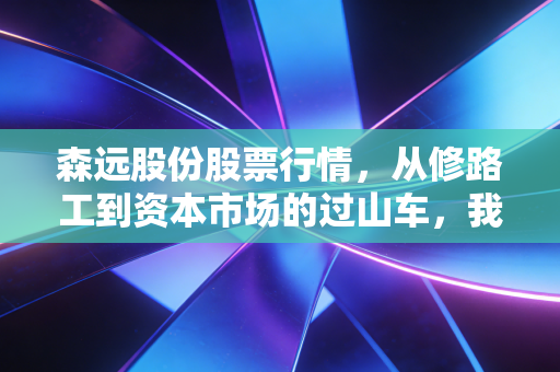 森远股份股票行情,从修路工到资本市场的过山车,我们该如何看懂这波操作?