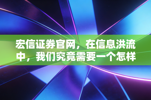 宏信证券官网，在信息洪流中，我们究竟需要一个怎样的投资入口？