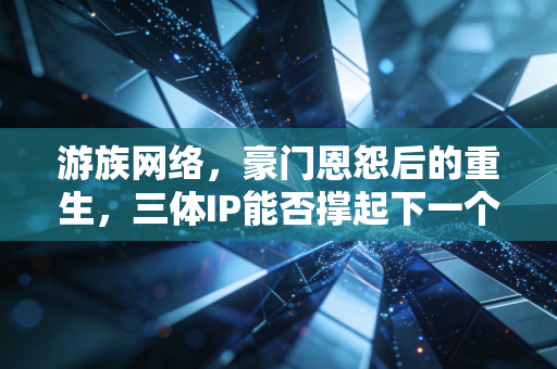 游族网络,豪门恩怨后的重生,三体IP能否撑起下一个十年?
