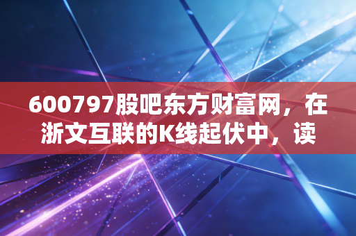 600797股吧东方财富网，在浙文互联的K线起伏中，读懂散户的焦虑与AI营销的野望