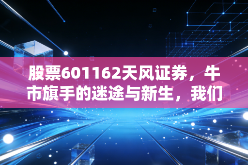 股票601162天风证券，牛市旗手的迷途与新生，我们还能再信一次吗？