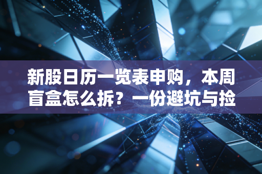 新股日历一览表申购，本周盲盒怎么拆？一份避坑与捡钱的实战指南