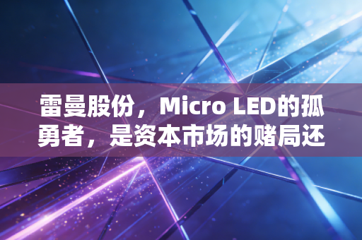 雷曼股份，Micro LED的孤勇者，是资本市场的赌局还是技术的盛宴？
