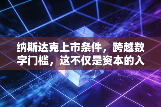纳斯达克上市条件，跨越数字门槛，这不仅是资本的入场券，更是企业的成人礼