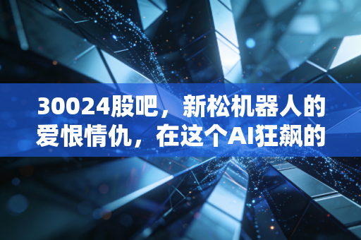 30024股吧,新松机器人的爱恨情仇,在这个AI狂飙的时代我们该如何自处?