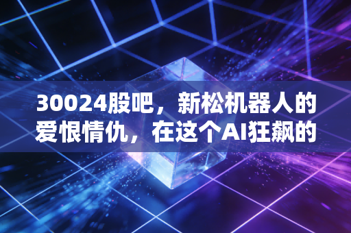 30024股吧，新松机器人的爱恨情仇，在这个AI狂飙的时代我们该如何自处？