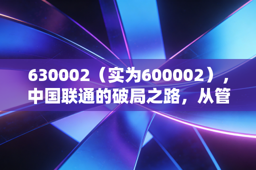 630002（实为600002），中国联通的破局之路，从管道工到数字经济算力师的蜕变