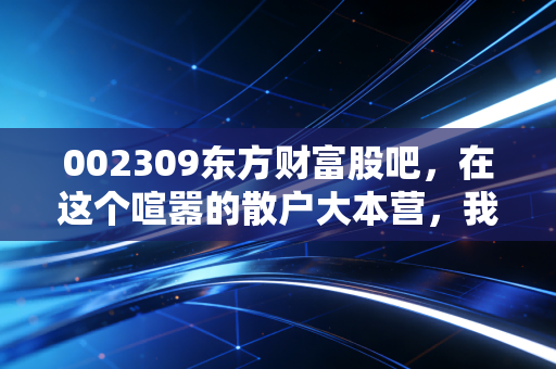 002309东方财富股吧，在这个喧嚣的散户大本营，我看懂了人性的贪婪与恐惧