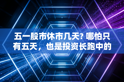 五一股市休市几天? 哪怕只有五天，也是投资长跑中的加油站