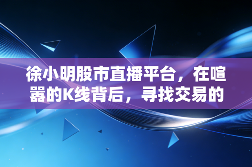 徐小明股市直播平台，在喧嚣的K线背后，寻找交易的定力与常识