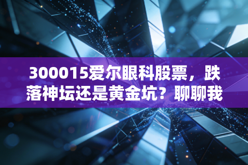 300015爱尔眼科股票,跌落神坛还是黄金坑?聊聊我眼中的视界霸主
