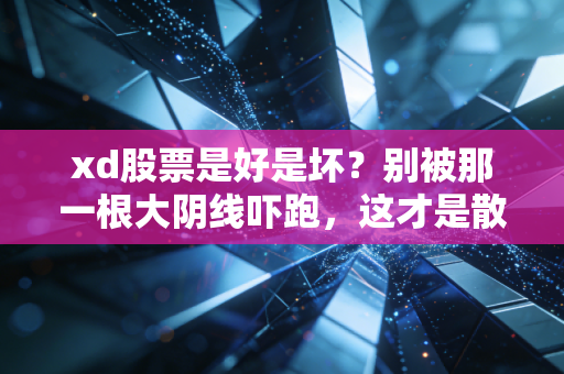 xd股票是好是坏？别被那一根大阴线吓跑，这才是散户的财富密码
