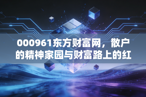 000961东方财富网，散户的精神家园与财富路上的红绿灯
