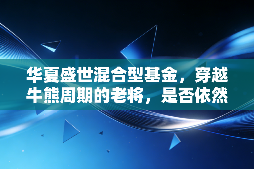 华夏盛世混合型基金，穿越牛熊周期的老将，是否依然值得托付？
