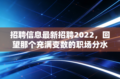 招聘信息最新招聘2022,回望那个充满变数的职场分水岭,我们究竟经历了什么?