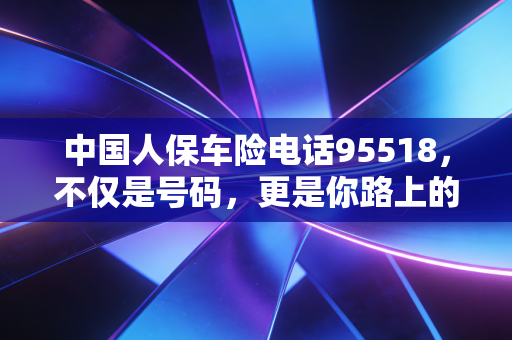中国人保车险电话95518，不仅是号码，更是你路上的定心丸