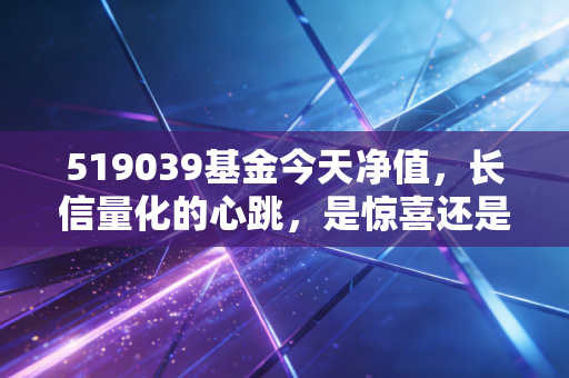 519039基金今天净值，长信量化的心跳，是惊喜还是惊吓？