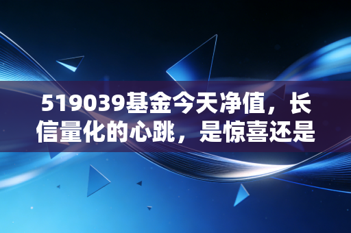 519039基金今天净值,长信量化的心跳,是惊喜还是惊吓?