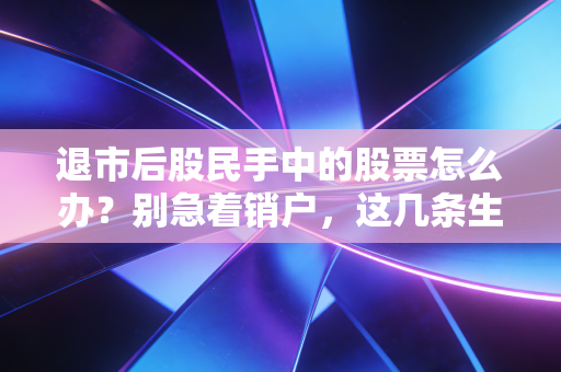 退市后股民手中的股票怎么办?别急着销户,这几条生路或许能挽回损失