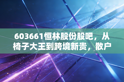 603661恒林股份股吧，从椅子大王到跨境新贵，散户情绪与基本面博弈的真实写照