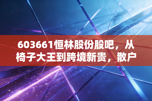 603661恒林股份股吧，从椅子大王到跨境新贵，散户情绪与基本面博弈的真实写照