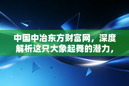 中国中冶东方财富网，深度解析这只大象起舞的潜力，是时候低吸了吗？