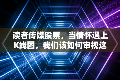 读者传媒股票，当情怀遇上K线图，我们该如何审视这份青春记忆？
