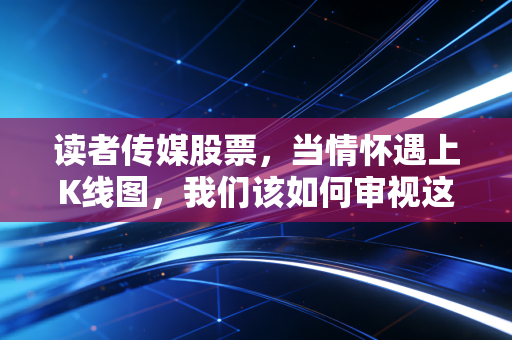 读者传媒股票，当情怀遇上K线图，我们该如何审视这份青春记忆？