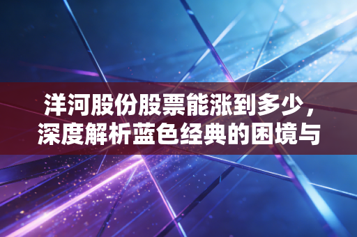 洋河股份股票能涨到多少，深度解析蓝色经典的困境与估值修复的极限