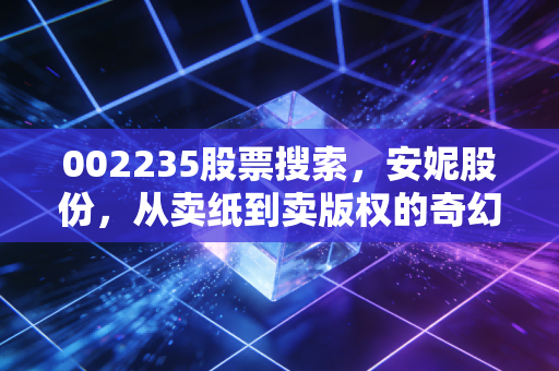 002235股票搜索，安妮股份，从卖纸到卖版权的奇幻漂流，值得你上车吗？