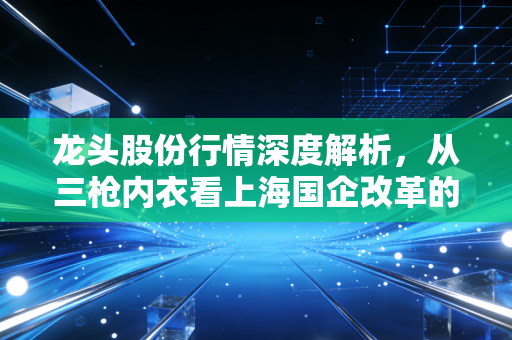 龙头股份行情深度解析，从三枪内衣看上海国企改革的风口与泡沫