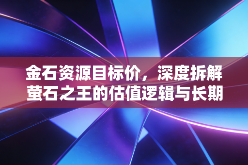 金石资源目标价，深度拆解萤石之王的估值逻辑与长期投资价值