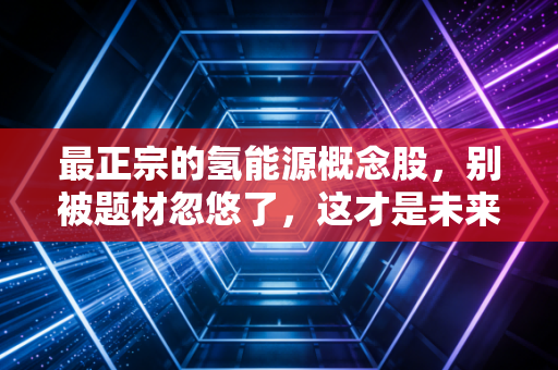 最正宗的氢能源概念股,别被题材忽悠了,这才是未来能源的真命天子